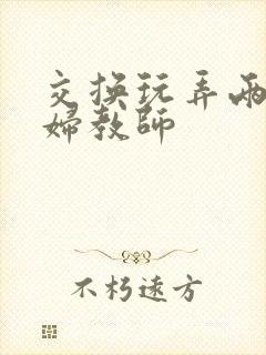 交换玩弄两个美妇教师