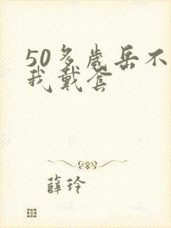 50多岁岳不让我戴套