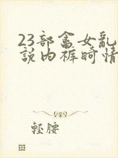 23部禽女乱小说内裤畸情视频