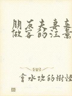 朋友夫妻来我家做客的注意事项