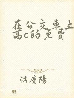 在公交车上弄到高c的免费