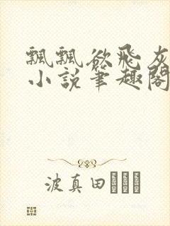 飘飘欲飞灰太狼小说笔趣阁无弹窗