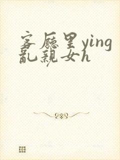 客厅里ying乱亲女h