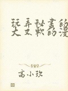 玩弄秘书的奶又大又软的漫画