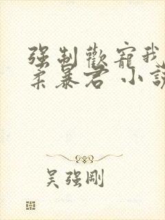 强制欢宠我的温柔暴君 小说