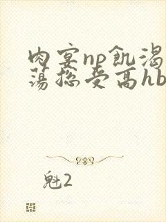 肉宴np饥渴放荡总受高hbl