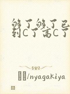 够了够了已经满到C了高C了
