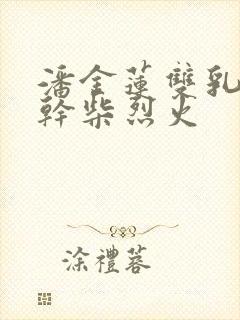 潘金莲双乳晃动干柴烈火