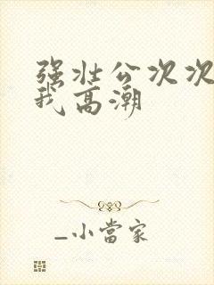 强壮公次次弄得我高潮