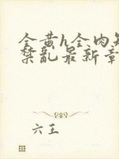 全黄h全肉短篇禁乱最新章节