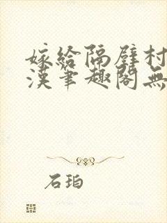 嫁给隔壁村的糙汉笔趣阁无弹窗