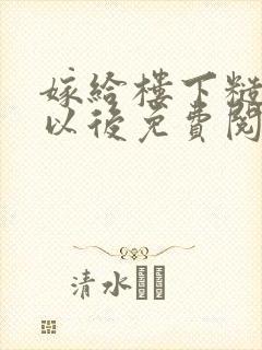 嫁给楼下糙汉后以后免费阅读