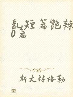 乱短篇艳辣500篇