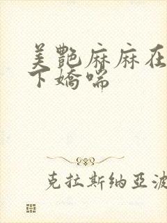 美艳麻麻在我胯下娇喘