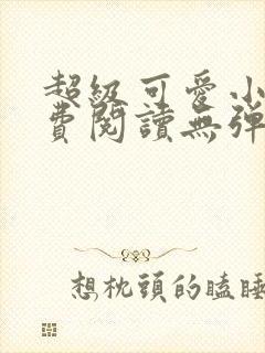 超级可爱小说免费阅读无弹窗笔趣