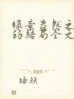 绿意盎然之小东的结局全文笔趣阁在线阅读