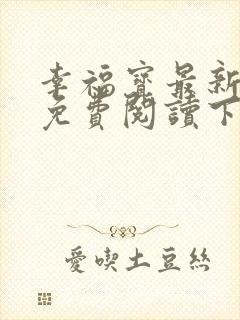 幸福宝最新章节免费阅读下载小说