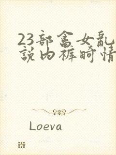 23部禽女乱小说内裤畸情视频