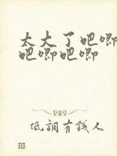 太大了吧唧吧唧吧唧吧唧