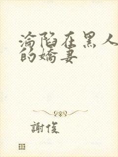 沦陷在黑人胯下的娇妻