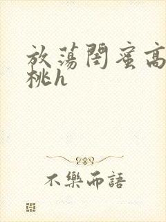 放荡闺蜜高h苏桃h