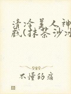 清冷美人神奇游戏(抹茶沙冰)