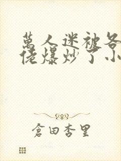 万人迷被各路大佬爆炒了小说