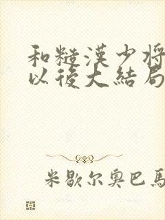 和糙汉少将闪婚以后大结局