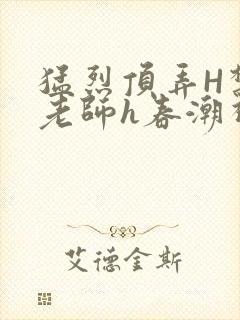 猛烈顶弄H禁欲老师h春潮视频