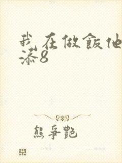 我在做饭他在下添8