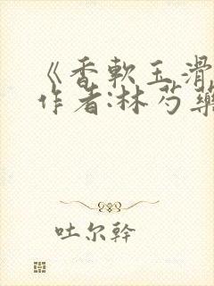 《香软玉滑》 作者:林芍药