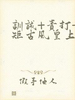 训诫+责打+规矩古风皇上皇后