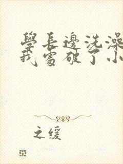 学长边洗澡边把我处破了小说