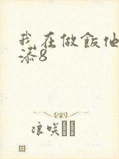 我在做饭他在下添8