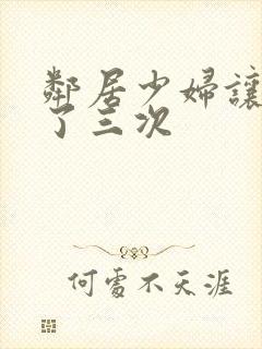 邻居少妇让我爽了三次