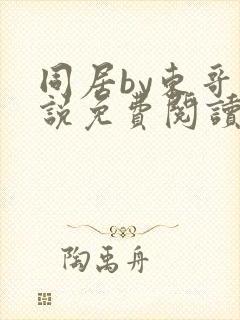 同居by东哥小说免费阅读全文无弹窗