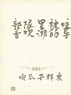 部队里被咬住花蒂吹潮的导演是谁