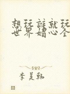 想玩谁就玩谁的世界媚心全文阅读