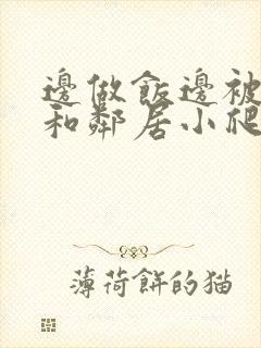 边做饭边被躁我和邻居小爬爬