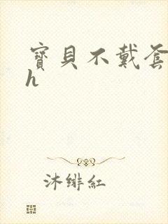 宝贝不戴套套了h