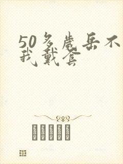 50多岁岳不让我戴套