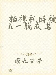 拍裸戏时被c了h一脱成名