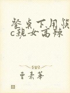 餐桌下用筷子狂c亲女高辣