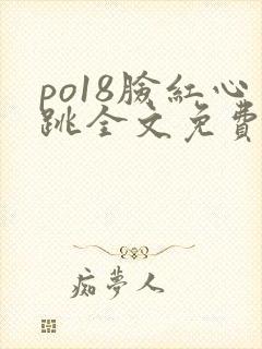 po18脸红心跳全文免费阅读笔趣阁