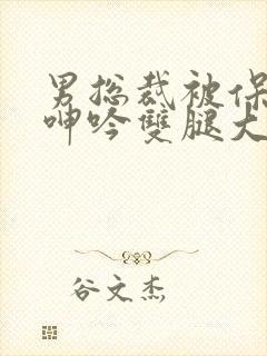 男总裁被保镖c呻吟双腿大张bl