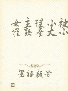 女主从小被秘药催熟养大小说