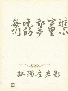 每晚都穿进男神们的梦里小说免费