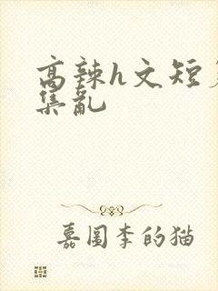 高辣h文短篇合集乱