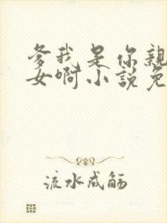 爹我是你亲生闺女啊小说免费阅读