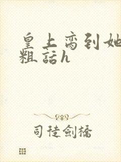 皇上脔到她哭h粗话h